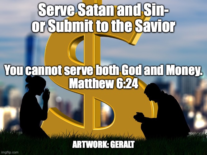 Choose Life | Serve Satan and Sin-
or Submit to the Savior; You cannot serve both God and Money.
Matthew 6:24; ARTWORK: GERALT | image tagged in in god we trust | made w/ Imgflip meme maker