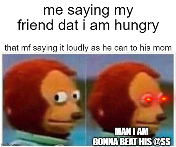 Monkey Puppet | me saying my friend dat i am hungry; that mf saying it loudly as he can to his mom; MAN I AM GONNA BEAT HIS @SS | image tagged in memes,monkey puppet | made w/ Imgflip meme maker