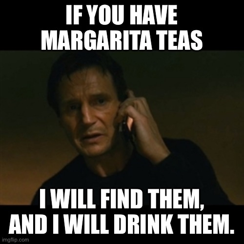 Liam Neeson Taken Meme | IF YOU HAVE MARGARITA TEAS; I WILL FIND THEM, AND I WILL DRINK THEM. | image tagged in memes,liam neeson taken | made w/ Imgflip meme maker