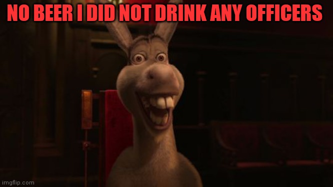 Shrek Donkey | NO BEER I DID NOT DRINK ANY OFFICERS | image tagged in shrek donkey | made w/ Imgflip meme maker