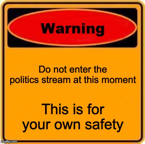 Dont | Do not enter the politics stream at this moment; This is for your own safety | image tagged in memes,warning sign | made w/ Imgflip meme maker