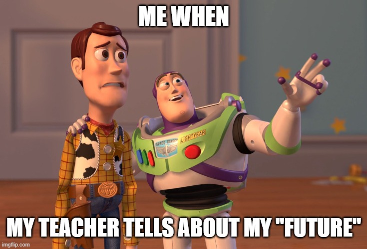 School | ME WHEN; MY TEACHER TELLS ABOUT MY "FUTURE" | image tagged in memes,x x everywhere | made w/ Imgflip meme maker