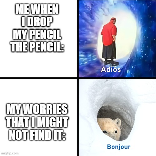 Adios Bonjour | ME WHEN I DROP MY PENCIL THE PENCIL:; MY WORRIES THAT I MIGHT NOT FIND IT: | image tagged in adios bonjour | made w/ Imgflip meme maker