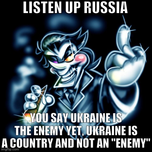 Idiots | LISTEN UP RUSSIA; YOU SAY UKRAINE IS THE ENEMY YET, UKRAINE IS A COUNTRY AND NOT AN "ENEMY" | image tagged in spamton g | made w/ Imgflip meme maker