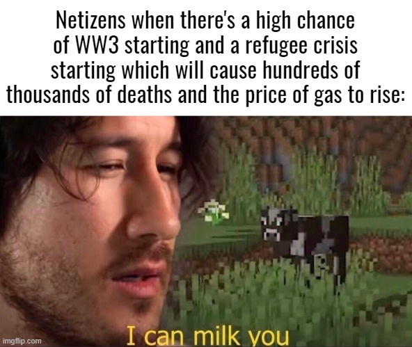 I can milk you (template) | Netizens when there's a high chance of WW3 starting and a refugee crisis starting which will cause hundreds of thousands of deaths and the price of gas to rise: | image tagged in i can milk you template | made w/ Imgflip meme maker