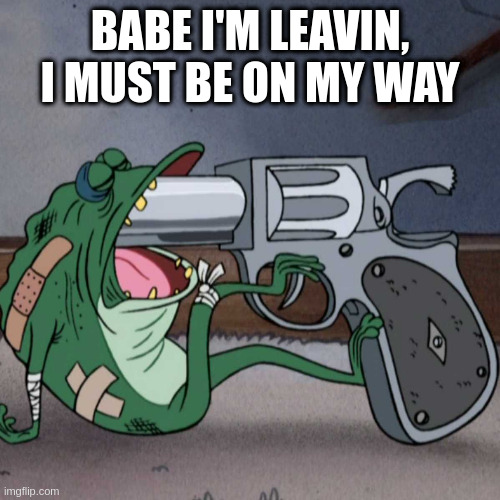 avoid sad songs when depressed | BABE I'M LEAVIN, I MUST BE ON MY WAY | image tagged in frog end it | made w/ Imgflip meme maker