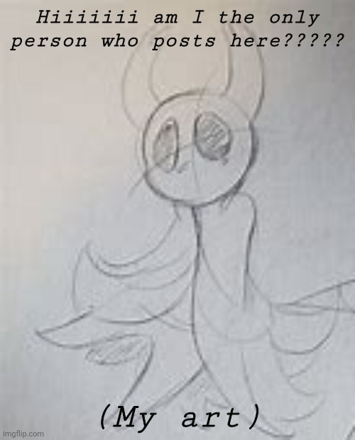 (My art) | Hiiiiiii am I the only person who posts here????? (My art) | image tagged in my hollow knight art | made w/ Imgflip meme maker