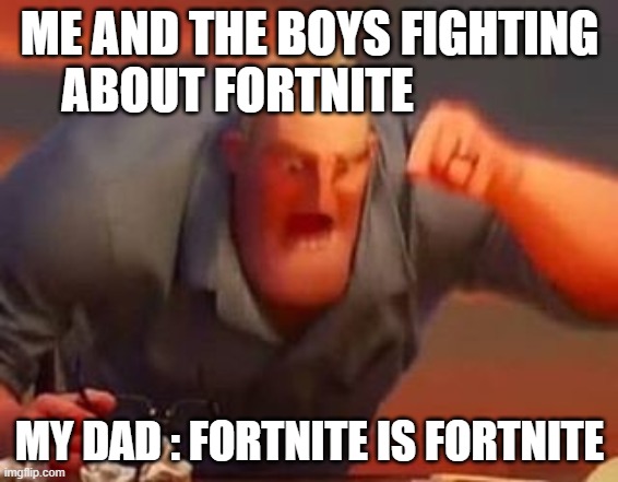 Mr incredible mad | ME AND THE BOYS FIGHTING ABOUT FORTNITE; MY DAD : FORTNITE IS FORTNITE | image tagged in mr incredible mad | made w/ Imgflip meme maker