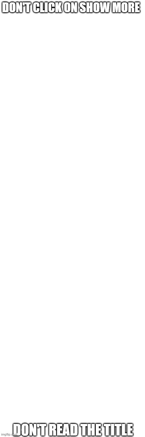 Don't read the comments | DON'T CLICK ON SHOW MORE; DON'T READ THE TITLE | image tagged in blank white template | made w/ Imgflip meme maker