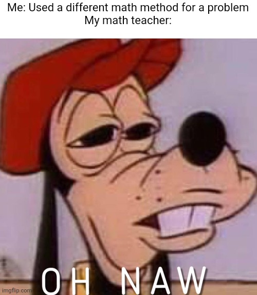 Math Teachers in a Nutshell | Me: Used a different math method for a problem
My math teacher: | image tagged in oh naw,math,teachers | made w/ Imgflip meme maker
