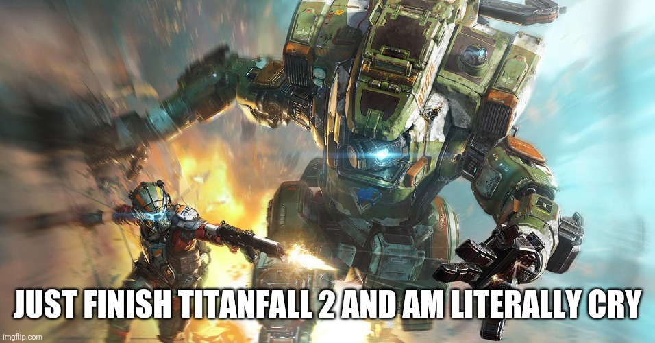 Sadness | JUST FINISH TITANFALL 2 AND AM LITERALLY CRY | image tagged in titanfall 2 | made w/ Imgflip meme maker
