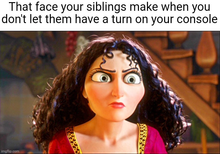 Siblings... | That face your siblings make when you don't let them have a turn on your console | image tagged in mother gothel,siblings | made w/ Imgflip meme maker
