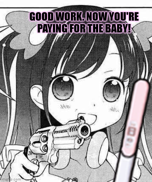 Why. Why would you do that? |  GOOD WORK. NOW YOU'RE PAYING FOR THE BABY! | image tagged in anime girl with a gun,but why why would you do that,anime girl,get the gun | made w/ Imgflip meme maker