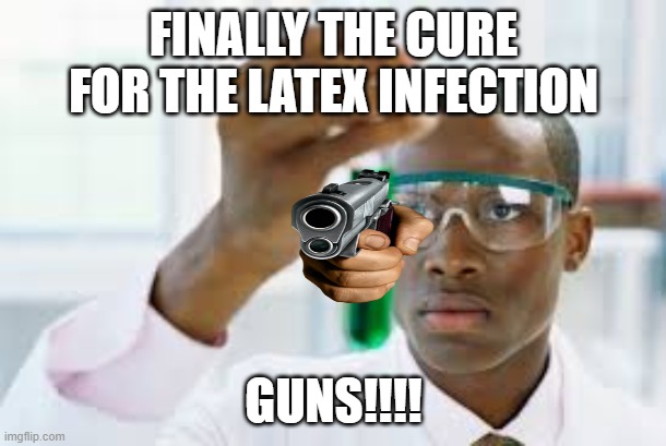 FINALLY | FINALLY THE CURE FOR THE LATEX INFECTION GUNS!!!! | image tagged in finally | made w/ Imgflip meme maker