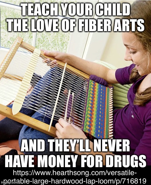 Fiber Artists have no money for Drugs | TEACH YOUR CHILD THE LOVE OF FIBER ARTS; AND THEY’LL NEVER HAVE MONEY FOR DRUGS | image tagged in girl weaving on a loom,fiber art,weaving,loom,no drugs,teach your child | made w/ Imgflip meme maker