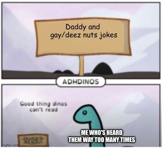 I CAN'T TAKE IT ANYMORE | Daddy and 
gay/deez nuts jokes; ME WHO'S HEARD THEM WAY TOO MANY TIMES | image tagged in good thing dinos cant read | made w/ Imgflip meme maker
