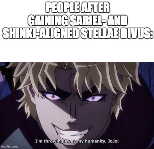 How people feels when they receives a Sariel- or Shinki-aligned Stella Divus | PEOPLE AFTER GAINING SARIEL- AND SHINKI-ALIGNED STELLAE DIVUS: | image tagged in blank text bar,i reject my humanity jojo,video games,animeme | made w/ Imgflip meme maker