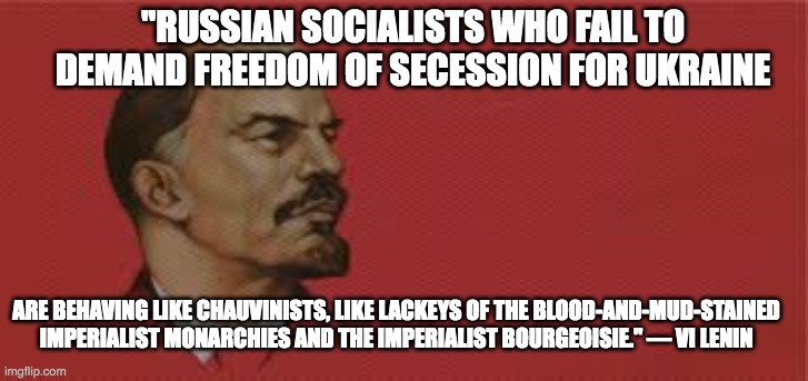 Lenin on Ukraine against Czarism | "RUSSIAN SOCIALISTS WHO FAIL TO DEMAND FREEDOM OF SECESSION FOR UKRAINE; ARE BEHAVING LIKE CHAUVINISTS, LIKE LACKEYS OF THE BLOOD-AND-MUD-STAINED IMPERIALIST MONARCHIES AND THE IMPERIALIST BOURGEOISIE." — VI LENIN | image tagged in lenin on ukraine against czarism | made w/ Imgflip meme maker