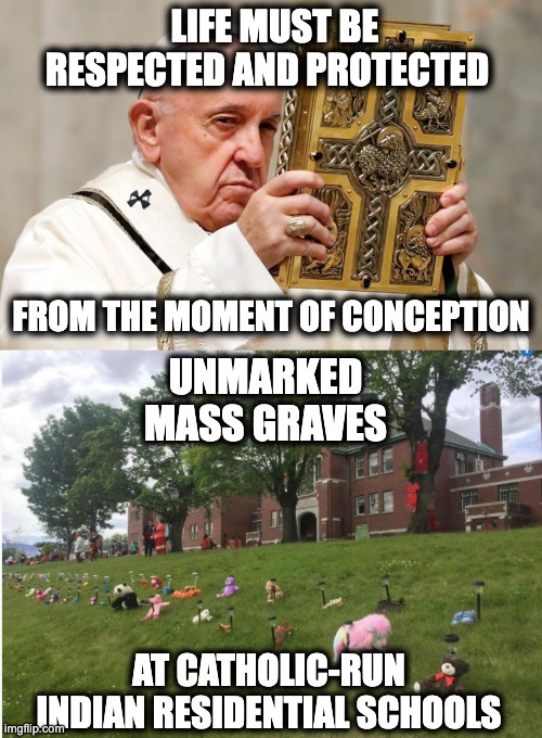 LIFE MUST BE RESPECTED AND PROTECTED; FROM THE MOMENT OF CONCEPTION; UNMARKED MASS GRAVES; AT CATHOLIC-RUN INDIAN RESIDENTIAL SCHOOLS | image tagged in memes,catholic church,residential schools,genocide,child abuse,lies | made w/ Imgflip meme maker