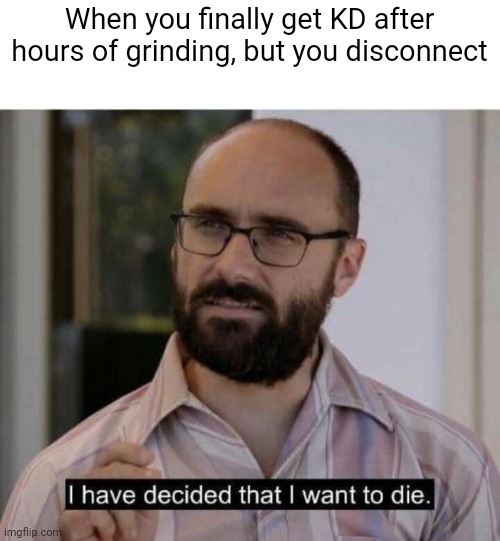 Disconnecting ;_; | When you finally get KD after hours of grinding, but you disconnect | image tagged in i have decided that i want to die | made w/ Imgflip meme maker