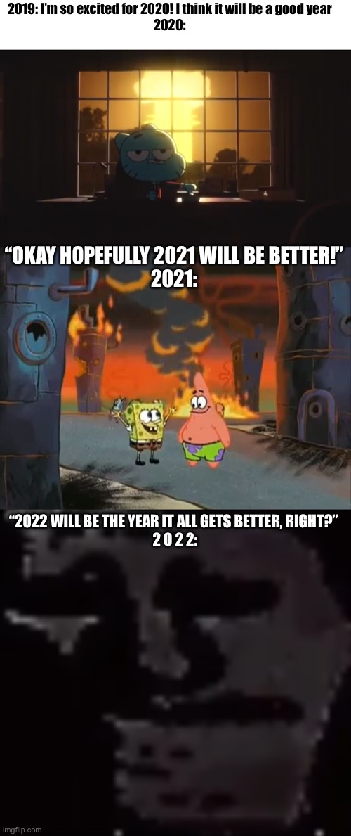 Well Well Well | 2019: I’m so excited for 2020! I think it will be a good year
2020:; “OKAY HOPEFULLY 2021 WILL BE BETTER!”
2021:; “2022 WILL BE THE YEAR IT ALL GETS BETTER, RIGHT?” 
2 0 2 2: | image tagged in gumball destroys the world,we did it patrick we saved the city,depressed troll face | made w/ Imgflip meme maker
