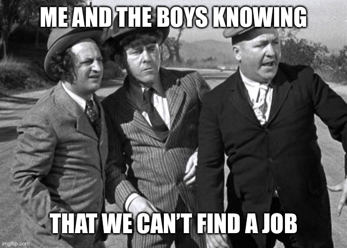 Three Stooges in the road | ME AND THE BOYS KNOWING; THAT WE CAN’T FIND A JOB | image tagged in in the middle of the road | made w/ Imgflip meme maker