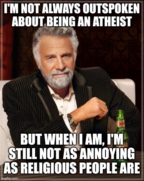 The Most Interesting Man In The World | I'M NOT ALWAYS OUTSPOKEN ABOUT BEING AN ATHEIST; BUT WHEN I AM, I'M STILL NOT AS ANNOYING AS RELIGIOUS PEOPLE ARE | image tagged in memes,the most interesting man in the world | made w/ Imgflip meme maker