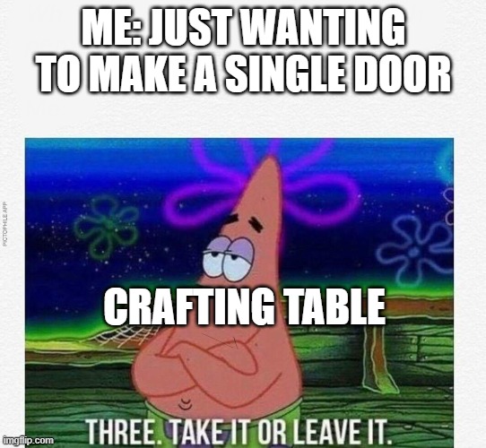 why cant it just be  one | ME: JUST WANTING TO MAKE A SINGLE DOOR; CRAFTING TABLE | image tagged in 3 take it or leave it | made w/ Imgflip meme maker