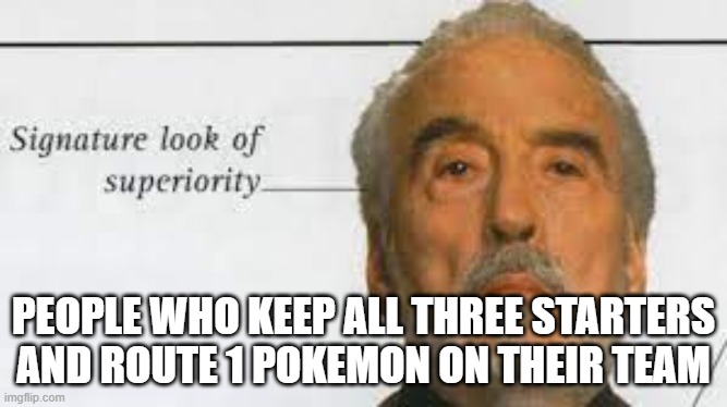 Signature Look Of Superiority | PEOPLE WHO KEEP ALL THREE STARTERS AND ROUTE 1 POKEMON ON THEIR TEAM | image tagged in signature look of superiority | made w/ Imgflip meme maker