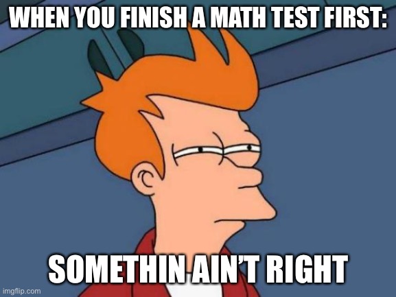 Futurama Fry | WHEN YOU FINISH A MATH TEST FIRST:; SOMETHIN AIN’T RIGHT | image tagged in memes,futurama fry | made w/ Imgflip meme maker