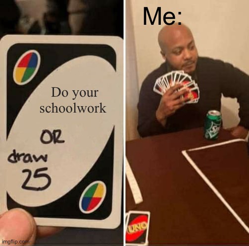 The truth | Me:; Do your schoolwork | image tagged in memes,uno draw 25 cards | made w/ Imgflip meme maker