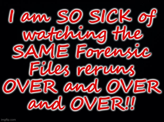 I'm Sure You Can Relate! (see comments) | I am SO SICK of
watching the
SAME Forensic
Files reruns
OVER and OVER
and OVER!! | image tagged in forensic files,dark humor,creepy guy,rick75230,death | made w/ Imgflip meme maker