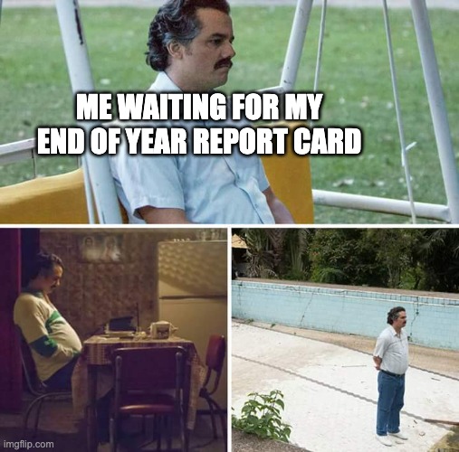 Sad Pablo Escobar Meme | ME WAITING FOR MY END OF YEAR REPORT CARD | image tagged in memes,sad pablo escobar | made w/ Imgflip meme maker