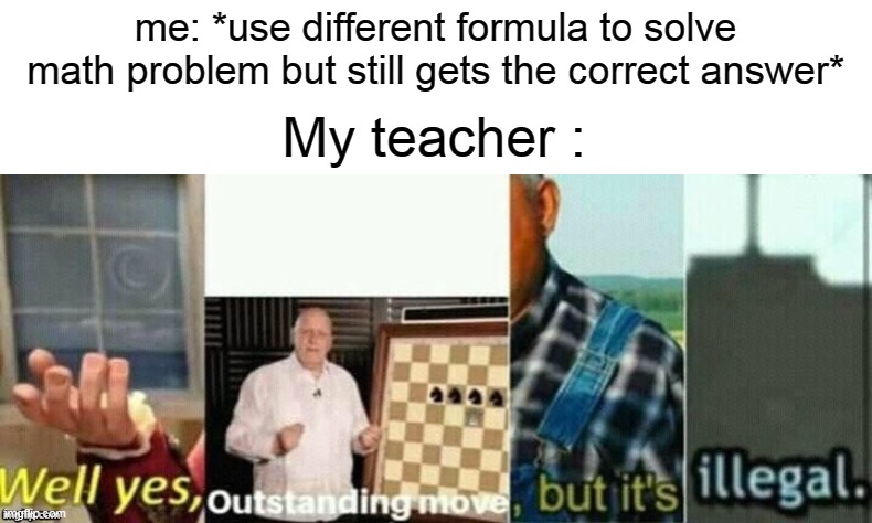 well yes, outstanding move, but it's illegal. | me: *use different formula to solve math problem but still gets the correct answer*; My teacher : | image tagged in well yes outstanding move but it's illegal,memes,math,school,oh wow are you actually reading these tags,stop reading the tags | made w/ Imgflip meme maker