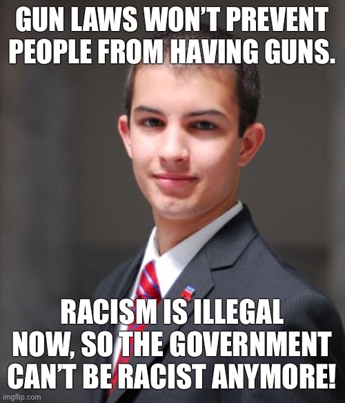 Denial | GUN LAWS WON’T PREVENT PEOPLE FROM HAVING GUNS. RACISM IS ILLEGAL NOW, SO THE GOVERNMENT CAN’T BE RACIST ANYMORE! | image tagged in college conservative,conservative logic,systemic racism,racism,segregation,black lives matter | made w/ Imgflip meme maker
