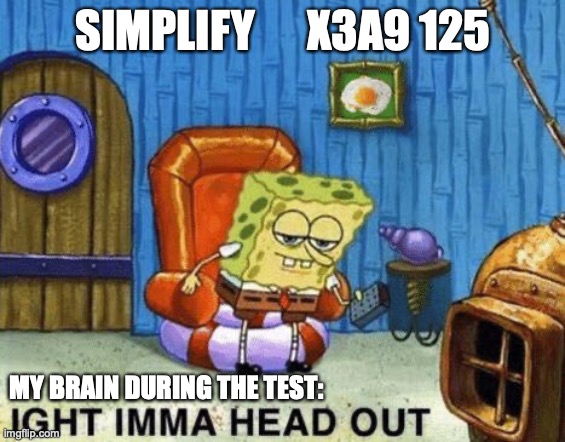 Sometimes it doesn't want to work! | SIMPLIFY      X3A�9 125; MY BRAIN DURING THE TEST: | image tagged in ight imma head out,funny,memes,math,school | made w/ Imgflip meme maker