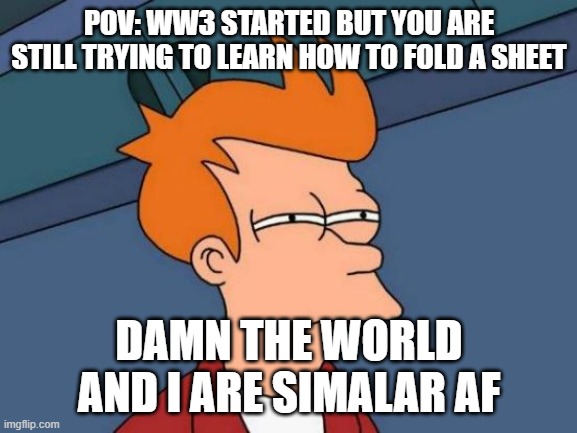 Similar Boi | POV: WW3 STARTED BUT YOU ARE STILL TRYING TO LEARN HOW TO FOLD A SHEET; DAMN THE WORLD AND I ARE SIMALAR AF | image tagged in memes,futurama fry | made w/ Imgflip meme maker