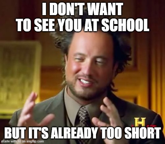 Ancient Aliens | I DON'T WANT TO SEE YOU AT SCHOOL; BUT IT'S ALREADY TOO SHORT | image tagged in memes,ancient aliens | made w/ Imgflip meme maker