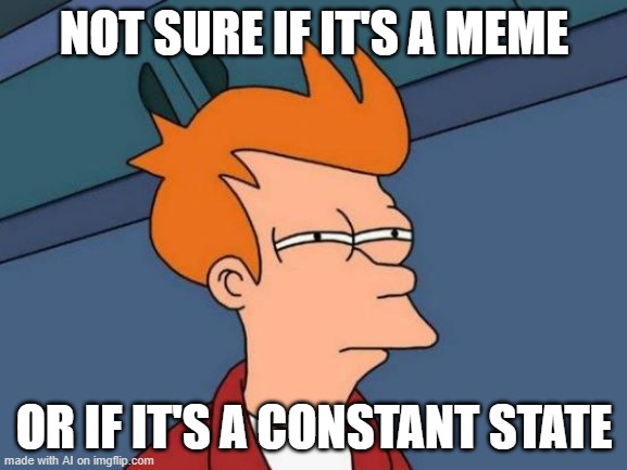Futurama Fry Meme | NOT SURE IF IT'S A MEME; OR IF IT'S A CONSTANT STATE | image tagged in memes,futurama fry | made w/ Imgflip meme maker