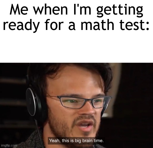 it's big brain time | Me when I'm getting ready for a math test: | image tagged in it's big brain time | made w/ Imgflip meme maker