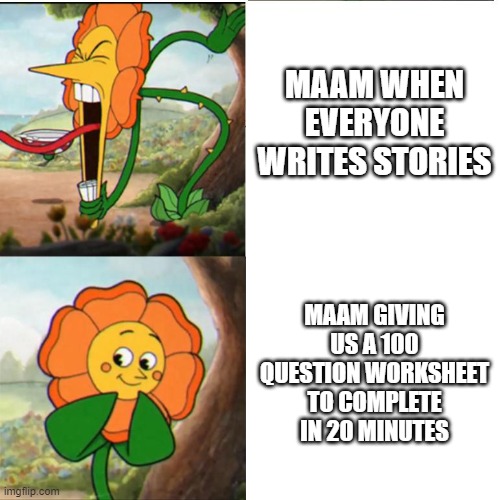 Cuphead Flower | MAAM WHEN EVERYONE WRITES STORIES; MAAM GIVING US A 100 QUESTION WORKSHEET TO COMPLETE IN 20 MINUTES | image tagged in cuphead flower | made w/ Imgflip meme maker