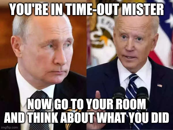 Time out mr. P | YOU'RE IN TIME-OUT MISTER; NOW GO TO YOUR ROOM AND THINK ABOUT WHAT YOU DID | image tagged in vladimir putin,joe biden,war,russia,grounded,time out | made w/ Imgflip meme maker
