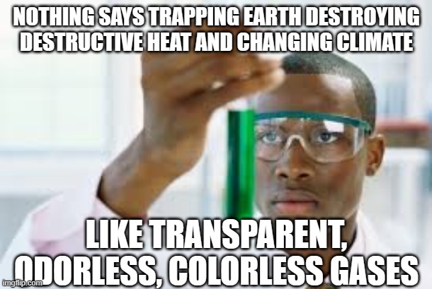 FINALLY | NOTHING SAYS TRAPPING EARTH DESTROYING DESTRUCTIVE HEAT AND CHANGING CLIMATE LIKE TRANSPARENT, ODORLESS, COLORLESS GASES | image tagged in finally | made w/ Imgflip meme maker