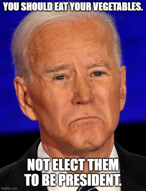 You should eat your vegetables. Not elect them to be President. | YOU SHOULD EAT YOUR VEGETABLES. NOT ELECT THEM TO BE PRESIDENT. | image tagged in joe biden,vegtable | made w/ Imgflip meme maker