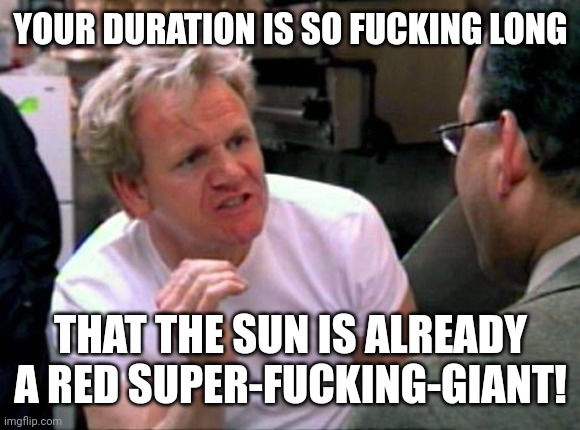 Gordon Ramsay | YOUR DURATION IS SO FUCKING LONG THAT THE SUN IS ALREADY A RED SUPER-FUCKING-GIANT! | image tagged in gordon ramsay | made w/ Imgflip meme maker