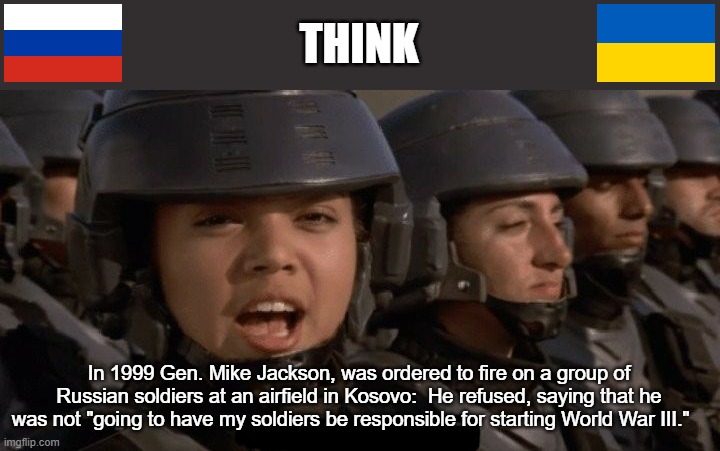 Refuse | THINK; In 1999 Gen. Mike Jackson, was ordered to fire on a group of Russian soldiers at an airfield in Kosovo:  He refused, saying that he was not "going to have my soldiers be responsible for starting World War III." | image tagged in think about it | made w/ Imgflip meme maker