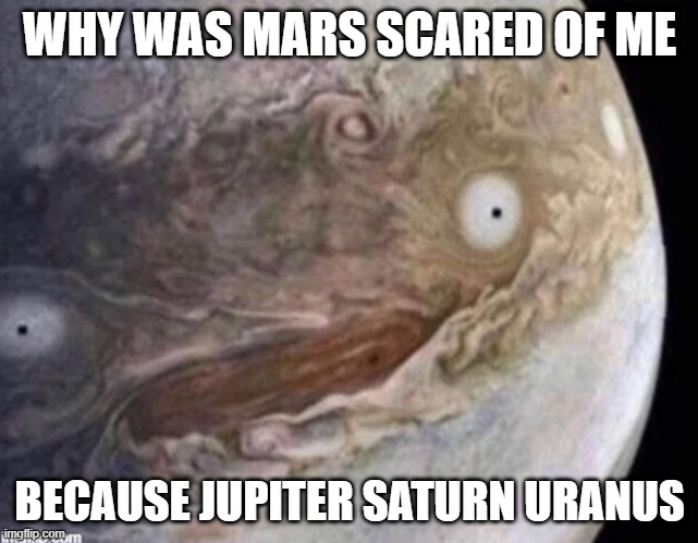 Ha (I was about to mark this NSFW) | WHY WAS MARS SCARED OF ME; BECAUSE JUPITER SATURN URANUS | image tagged in jupiter,saturn,uranus | made w/ Imgflip meme maker