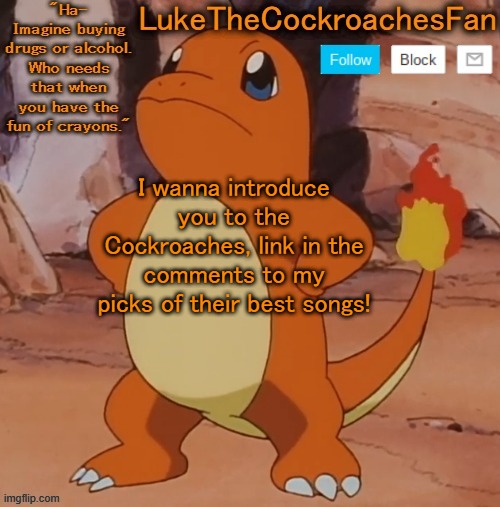 they're a lesser known band and they make pretty damn good songs | I wanna introduce you to the Cockroaches, link in the comments to my picks of their best songs! | image tagged in charmander template 3 | made w/ Imgflip meme maker