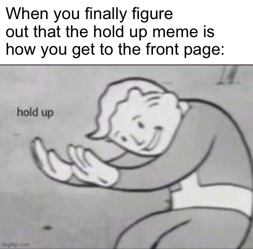 Fallout Hold Up | When you finally figure out that the hold up meme is how you get to the front page: | image tagged in fallout hold up | made w/ Imgflip meme maker
