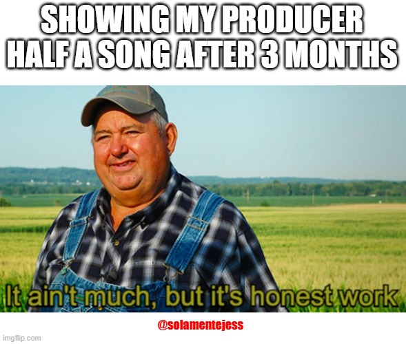 half a song | SHOWING MY PRODUCER HALF A SONG AFTER 3 MONTHS; @solamentejess | image tagged in it ain't much but it's honest work | made w/ Imgflip meme maker
